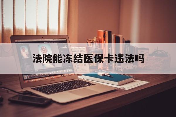 嵊州最新法院能冻结医保卡违法吗方法分析(最方便真实的嵊州法院能否冻结医保卡方法)