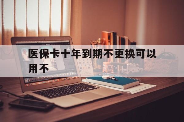 嵊州最新医保卡十年到期不更换可以用不方法分析(最方便真实的嵊州医保卡过期了在哪里换方法)