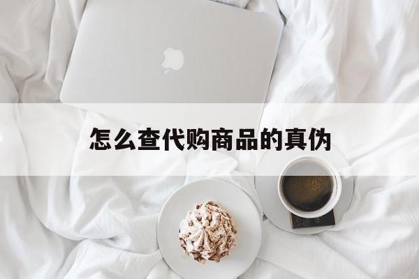 嵊州最新怎么查代购商品的真伪方法分析(最方便真实的嵊州怎样查代购商品真伪方法)