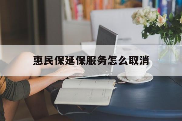 嵊州最新惠民保延保服务怎么取消方法分析(最方便真实的嵊州惠民保延保服务怎么取消申请方法)