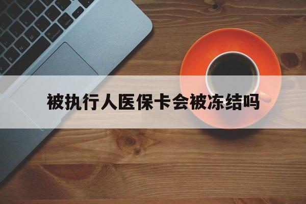 嵊州最新被执行人医保卡会被冻结吗方法分析(最方便真实的嵊州被执行人 医保方法)