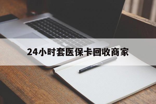 嵊州最新24小时套医保卡回收商家方法分析(最方便真实的嵊州24小时套医保卡回收商家有提成吗方法)